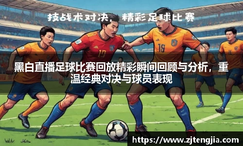 黑白直播足球比赛回放精彩瞬间回顾与分析，重温经典对决与球员表现