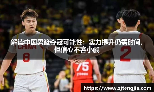 解读中国男篮夺冠可能性：实力提升仍需时间，但信心不容小觑