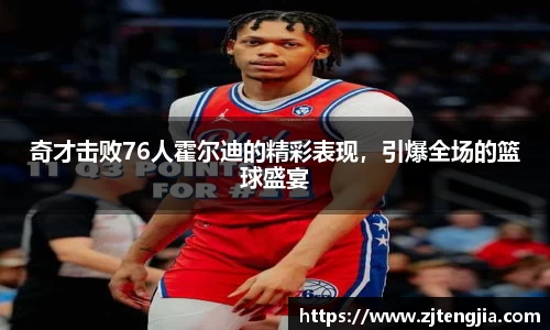 奇才击败76人霍尔迪的精彩表现，引爆全场的篮球盛宴