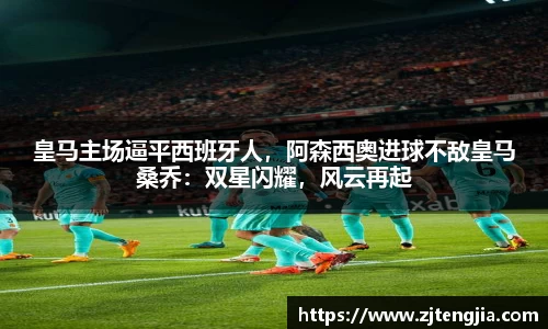 皇马主场逼平西班牙人，阿森西奥进球不敌皇马桑乔：双星闪耀，风云再起