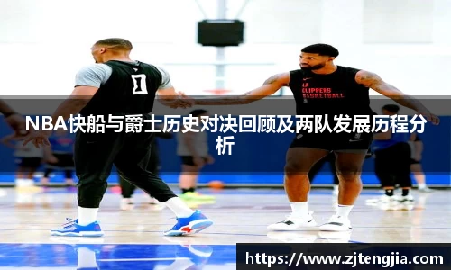 NBA快船与爵士历史对决回顾及两队发展历程分析