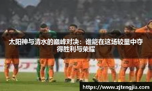太阳神与清水的巅峰对决：谁能在这场较量中夺得胜利与荣耀