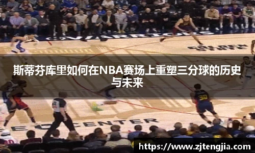 斯蒂芬库里如何在NBA赛场上重塑三分球的历史与未来