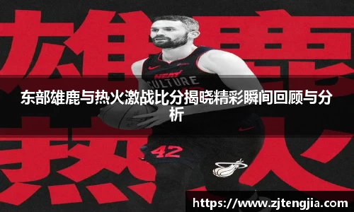 东部雄鹿与热火激战比分揭晓精彩瞬间回顾与分析