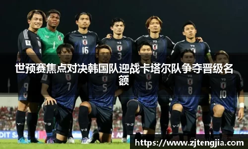 世预赛焦点对决韩国队迎战卡塔尔队争夺晋级名额