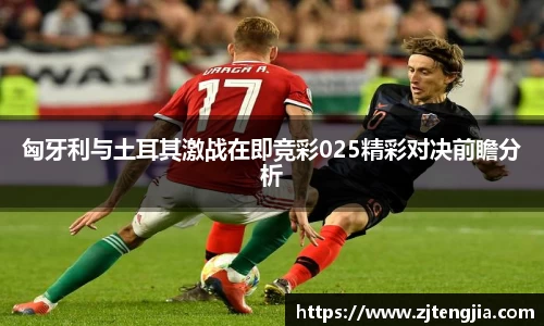 匈牙利与土耳其激战在即竞彩025精彩对决前瞻分析