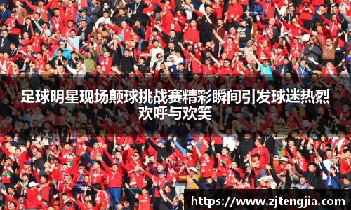 足球明星现场颠球挑战赛精彩瞬间引发球迷热烈欢呼与欢笑