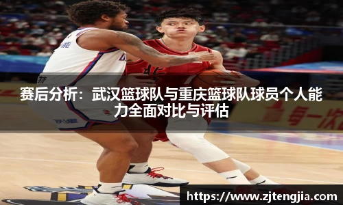 赛后分析：武汉篮球队与重庆篮球队球员个人能力全面对比与评估